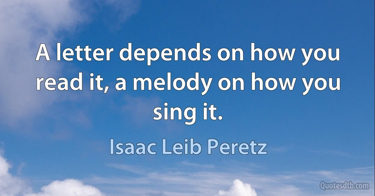 A letter depends on how you read it, a melody on how you sing it. (Isaac Leib Peretz)