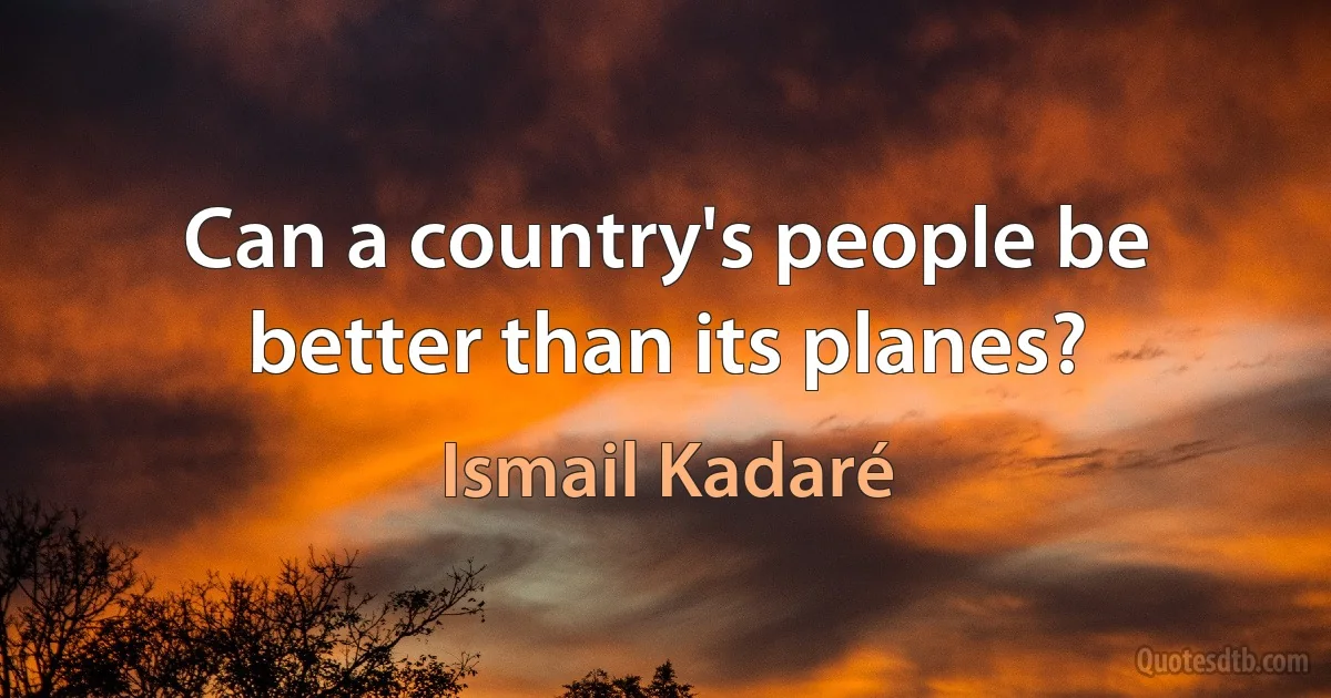 Can a country's people be better than its planes? (Ismail Kadaré)