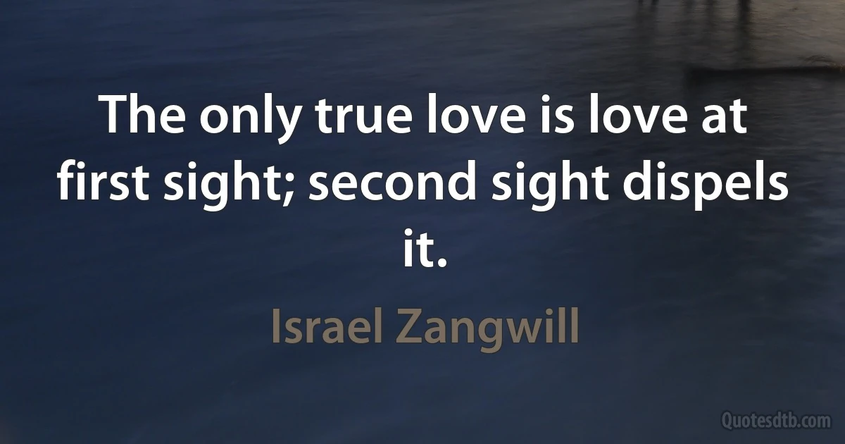 The only true love is love at first sight; second sight dispels it. (Israel Zangwill)