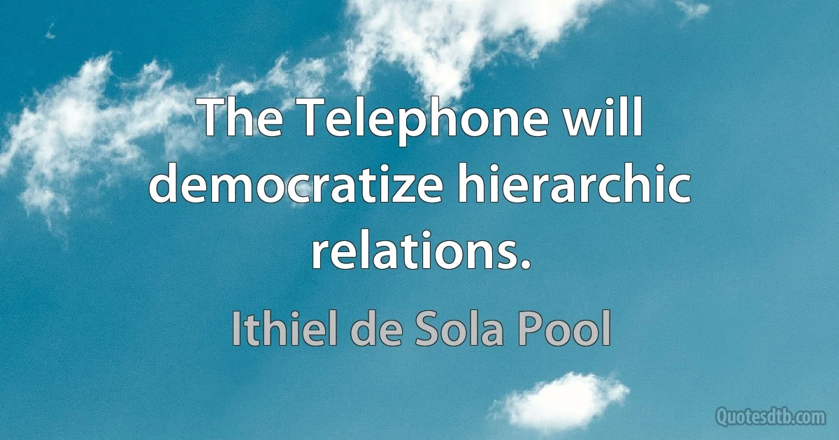 The Telephone will democratize hierarchic relations. (Ithiel de Sola Pool)