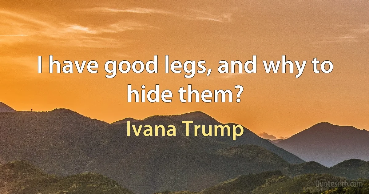 I have good legs, and why to hide them? (Ivana Trump)