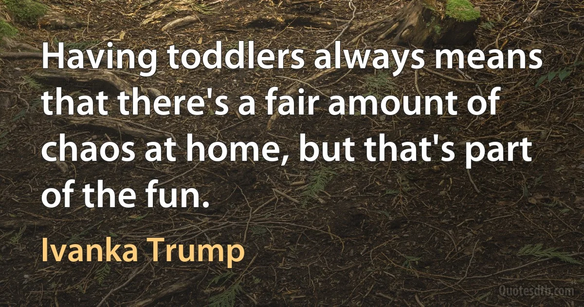 Having toddlers always means that there's a fair amount of chaos at home, but that's part of the fun. (Ivanka Trump)