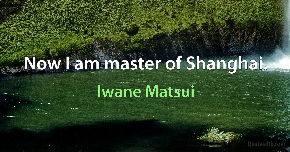 Now I am master of Shanghai. (Iwane Matsui)