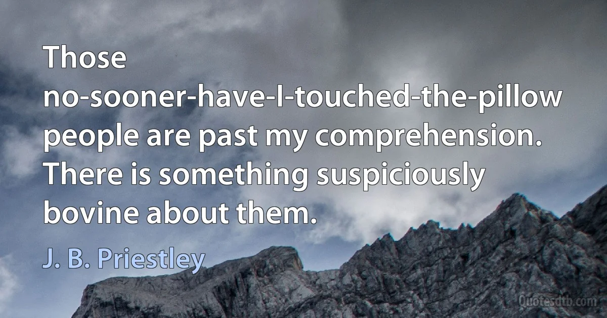 Those no-sooner-have-I-touched-the-pillow people are past my comprehension. There is something suspiciously bovine about them. (J. B. Priestley)