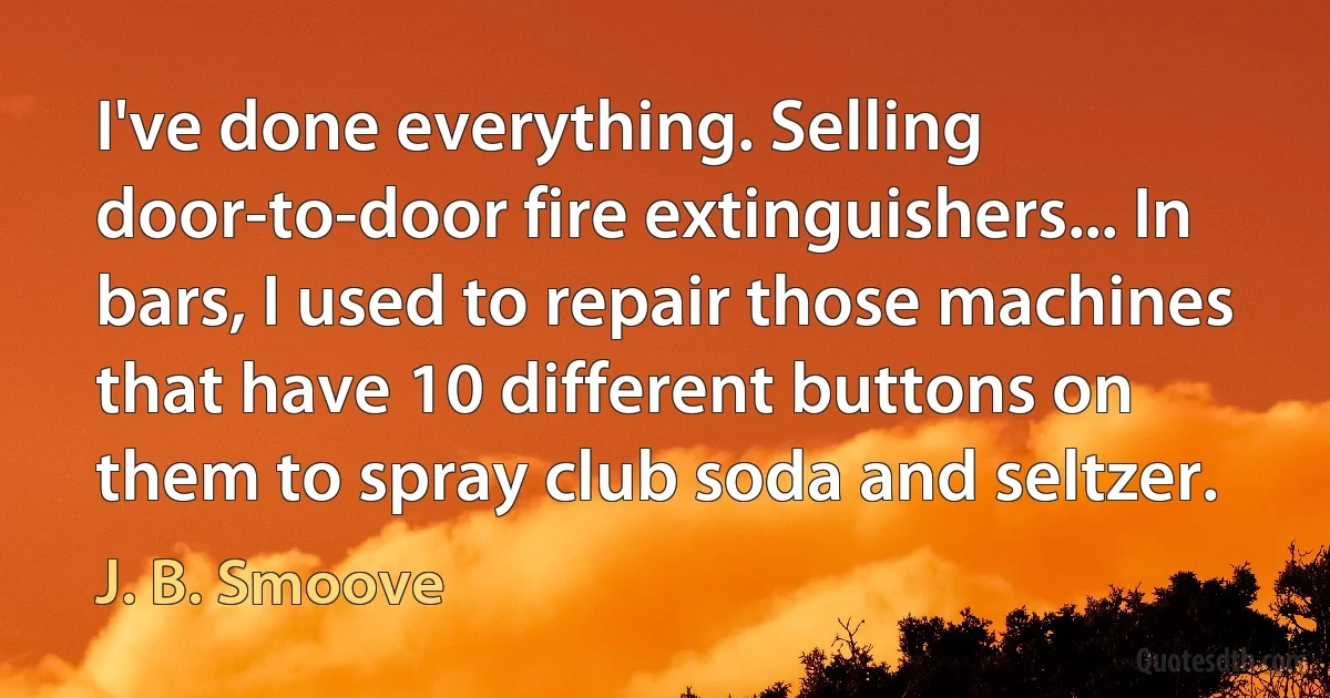 I've done everything. Selling door-to-door fire extinguishers... In bars, I used to repair those machines that have 10 different buttons on them to spray club soda and seltzer. (J. B. Smoove)