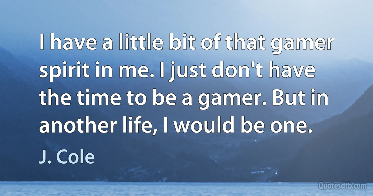 I have a little bit of that gamer spirit in me. I just don't have the time to be a gamer. But in another life, I would be one. (J. Cole)