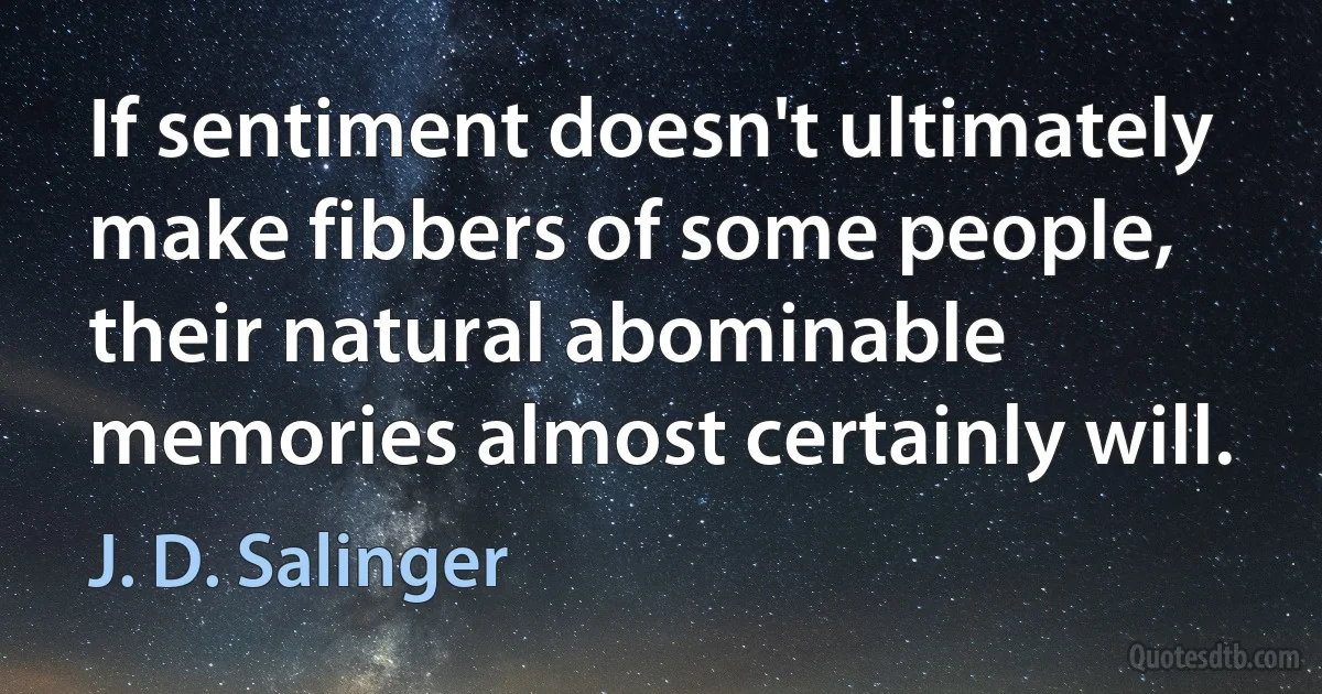 If sentiment doesn't ultimately make fibbers of some people, their natural abominable memories almost certainly will. (J. D. Salinger)