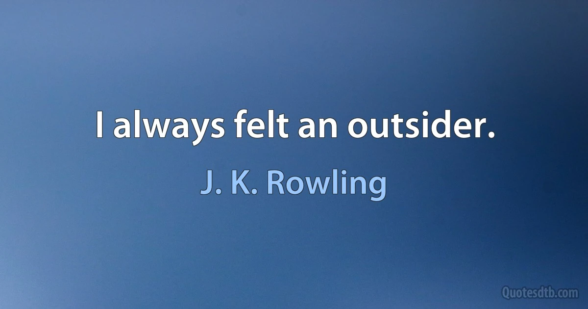 I always felt an outsider. (J. K. Rowling)