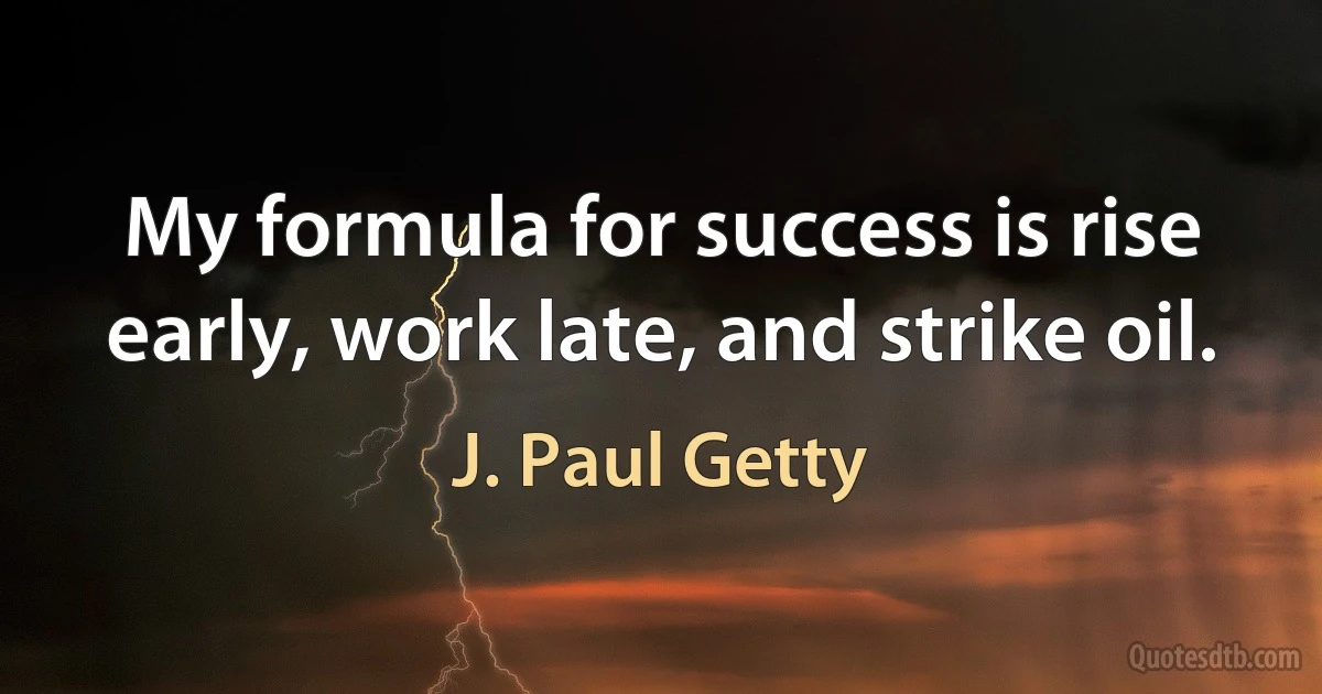 My formula for success is rise early, work late, and strike oil. (J. Paul Getty)