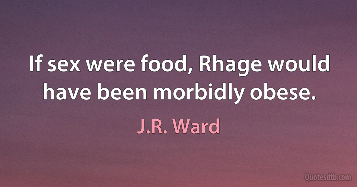 If sex were food, Rhage would have been morbidly obese. (J.R. Ward)