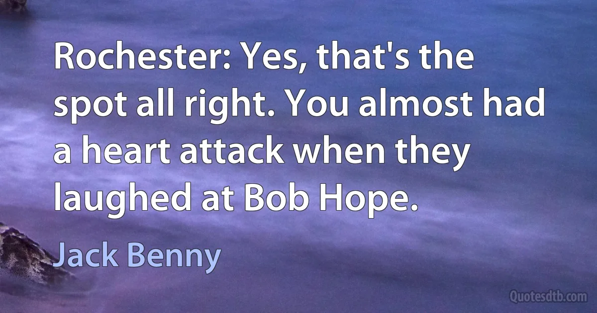 Rochester: Yes, that's the spot all right. You almost had a heart attack when they laughed at Bob Hope. (Jack Benny)