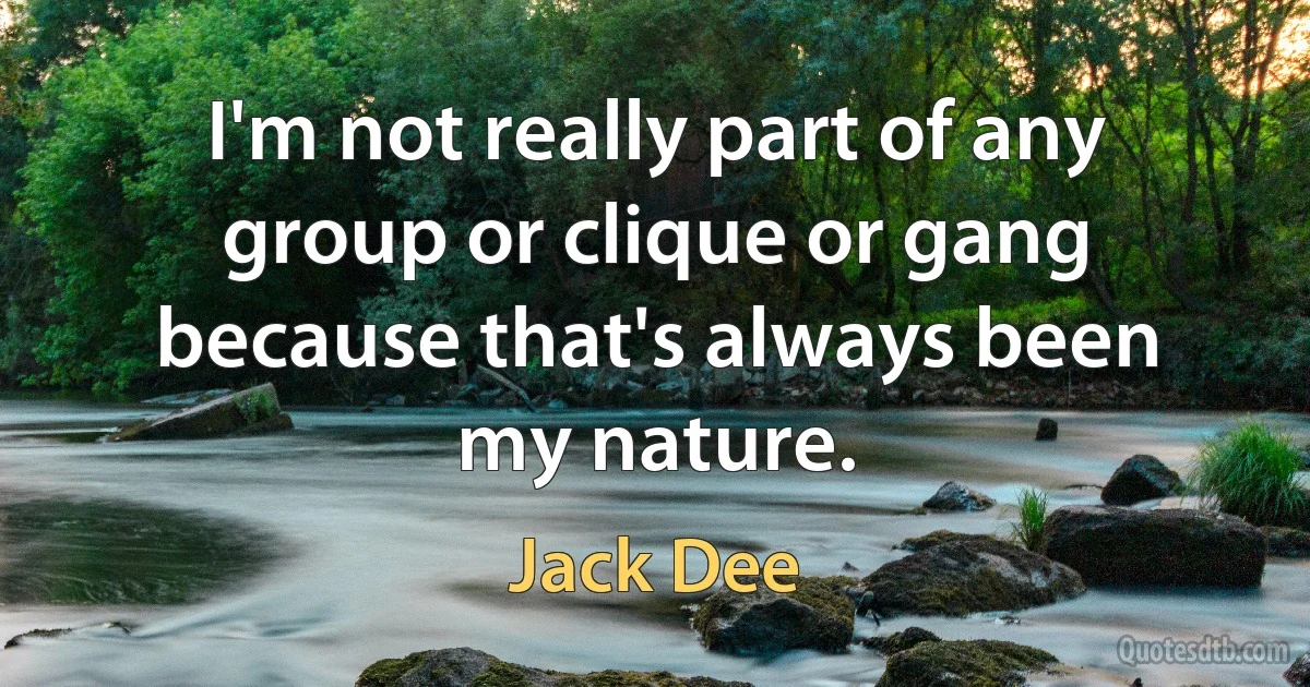 I'm not really part of any group or clique or gang because that's always been my nature. (Jack Dee)