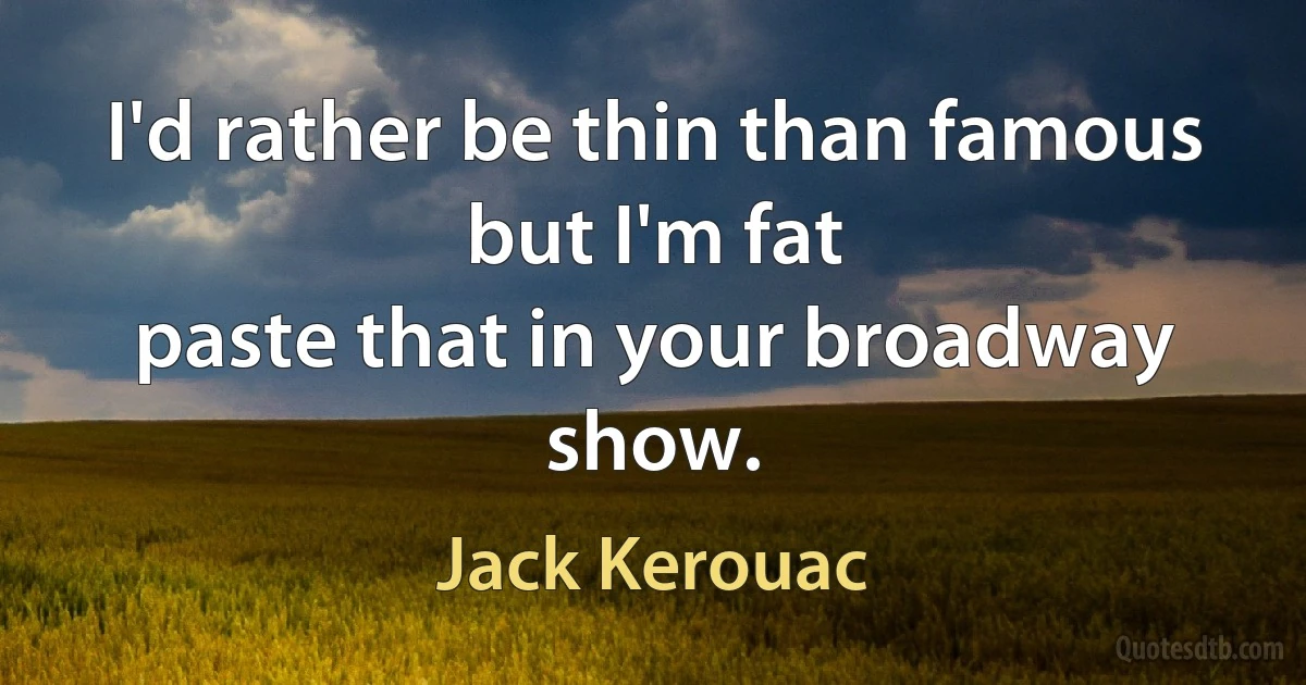 I'd rather be thin than famous
but I'm fat
paste that in your broadway show. (Jack Kerouac)