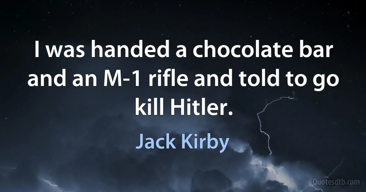 I was handed a chocolate bar and an M-1 rifle and told to go kill Hitler. (Jack Kirby)