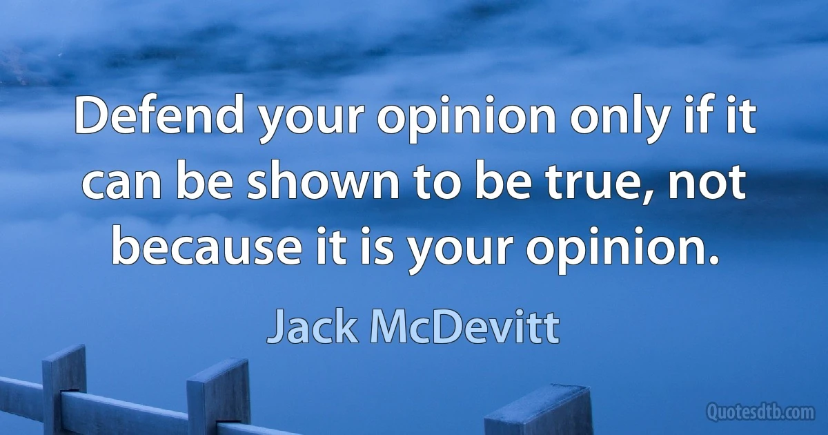 Defend your opinion only if it can be shown to be true, not because it is your opinion. (Jack McDevitt)