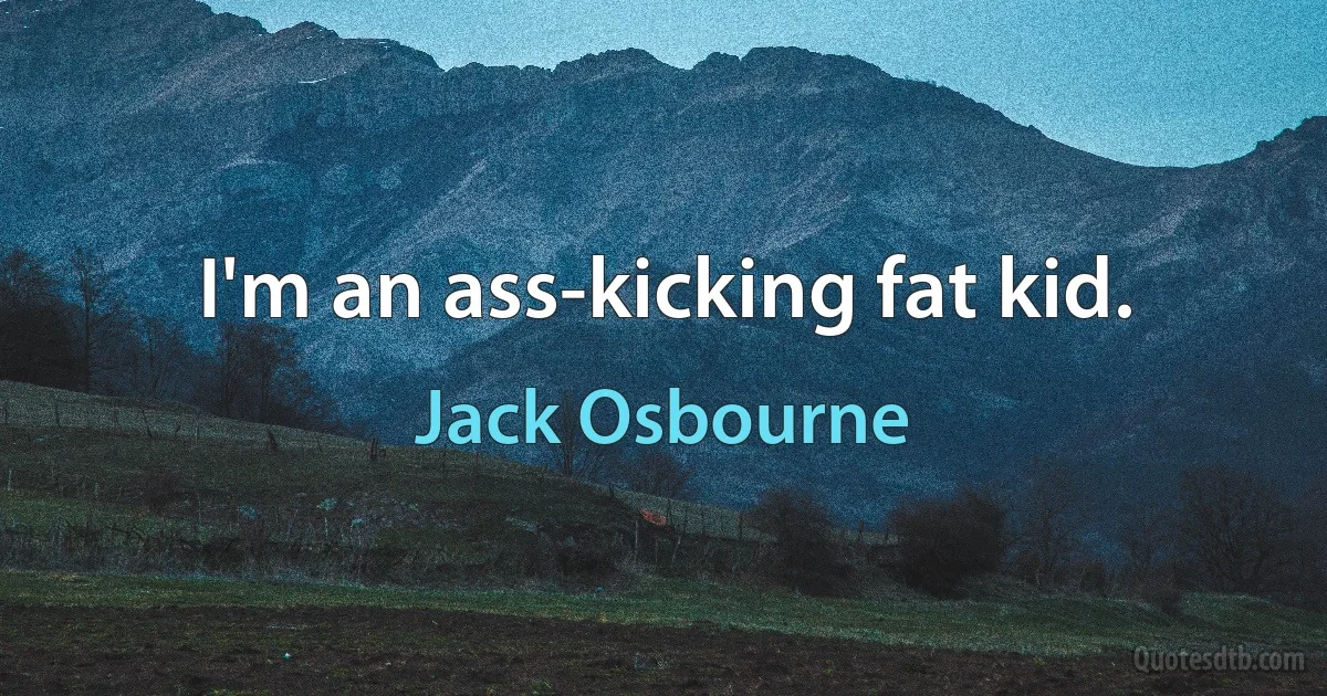 I'm an ass-kicking fat kid. (Jack Osbourne)