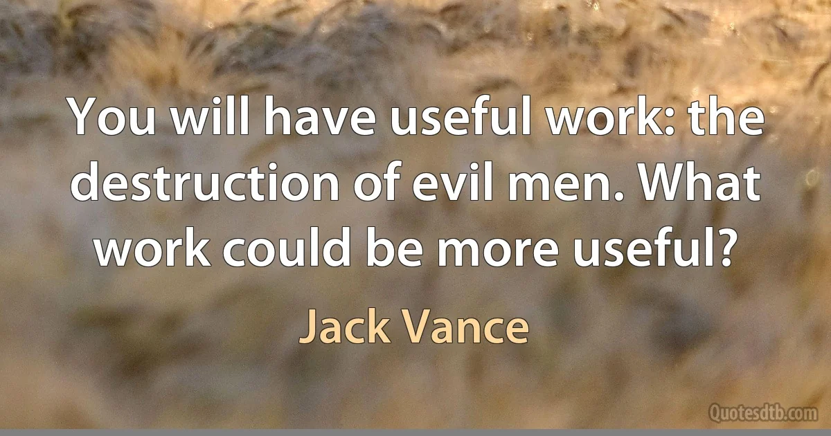 You will have useful work: the destruction of evil men. What work could be more useful? (Jack Vance)