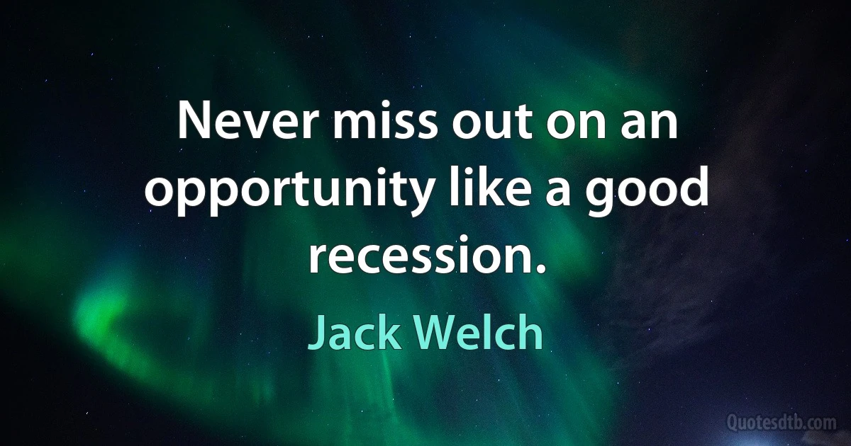 Never miss out on an opportunity like a good recession. (Jack Welch)