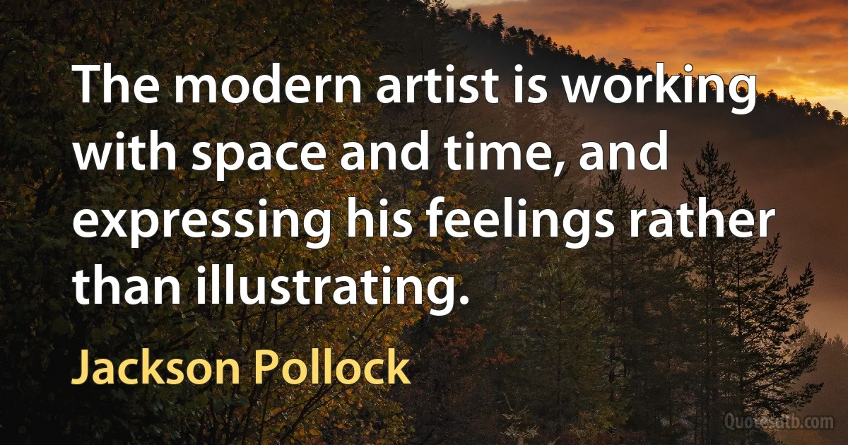 The modern artist is working with space and time, and expressing his feelings rather than illustrating. (Jackson Pollock)