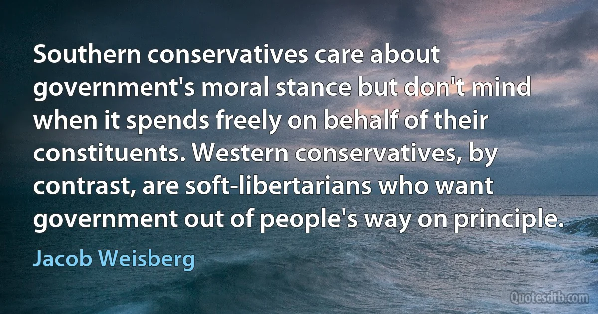 Southern conservatives care about government's moral stance but don't mind when it spends freely on behalf of their constituents. Western conservatives, by contrast, are soft-libertarians who want government out of people's way on principle. (Jacob Weisberg)