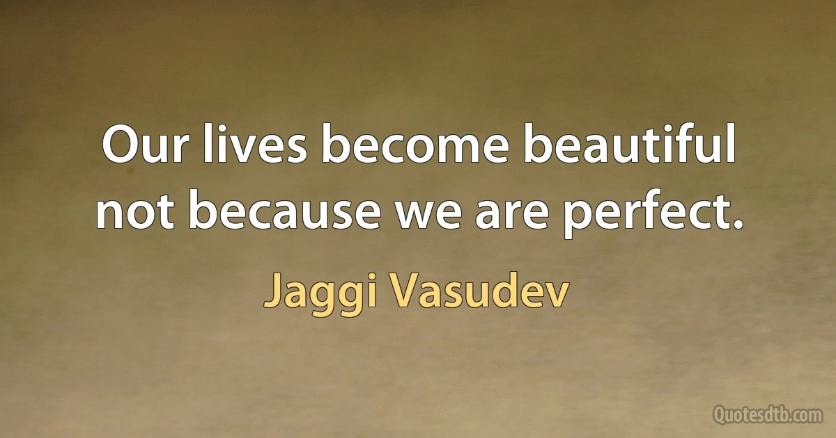 Our lives become beautiful not because we are perfect. (Jaggi Vasudev)