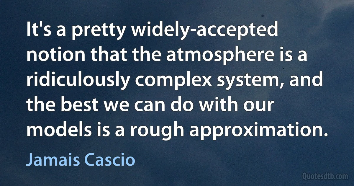 It's a pretty widely-accepted notion that the atmosphere is a ridiculously complex system, and the best we can do with our models is a rough approximation. (Jamais Cascio)