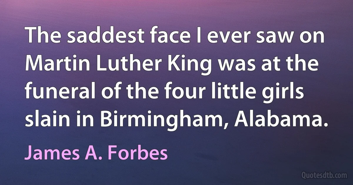 The saddest face I ever saw on Martin Luther King was at the funeral of the four little girls slain in Birmingham, Alabama. (James A. Forbes)