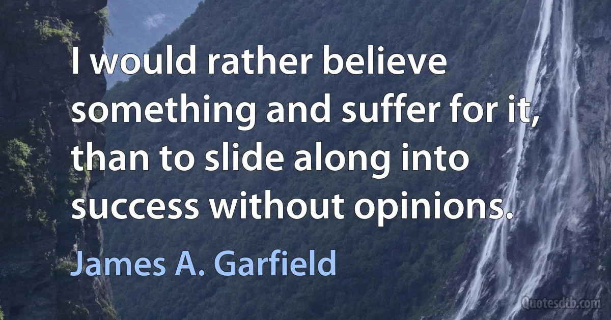 I would rather believe something and suffer for it, than to slide along into success without opinions. (James A. Garfield)