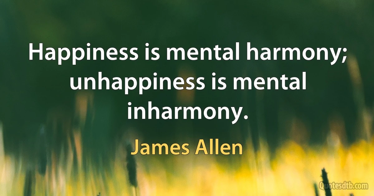 Happiness is mental harmony; unhappiness is mental inharmony. (James Allen)