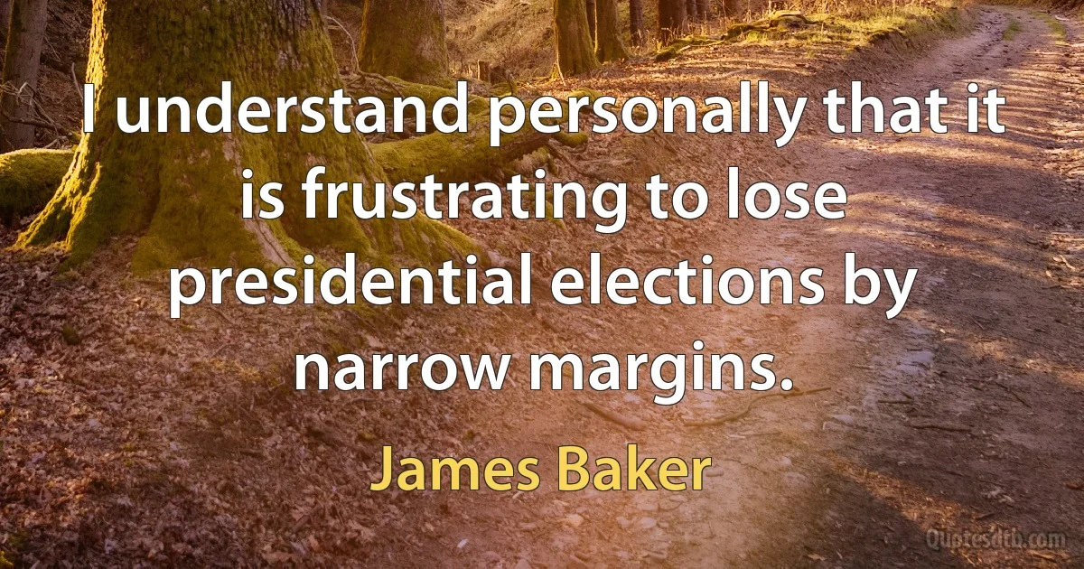 I understand personally that it is frustrating to lose presidential elections by narrow margins. (James Baker)