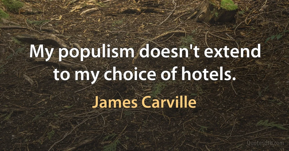 My populism doesn't extend to my choice of hotels. (James Carville)