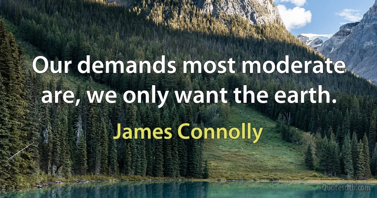 Our demands most moderate are, we only want the earth. (James Connolly)