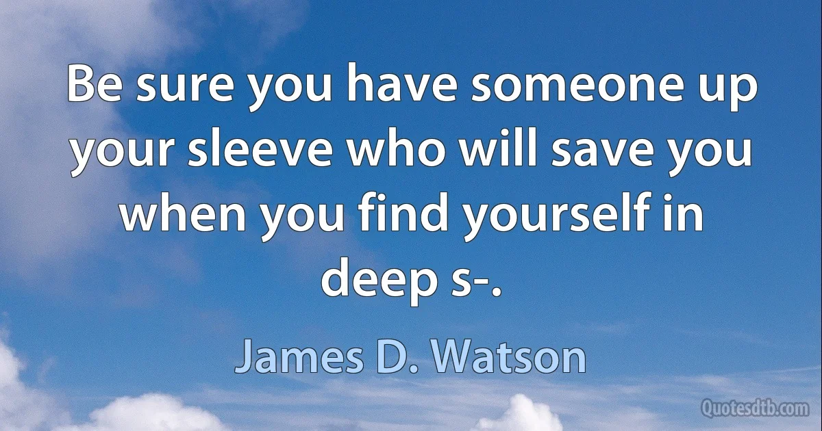 Be sure you have someone up your sleeve who will save you when you find yourself in deep s-. (James D. Watson)