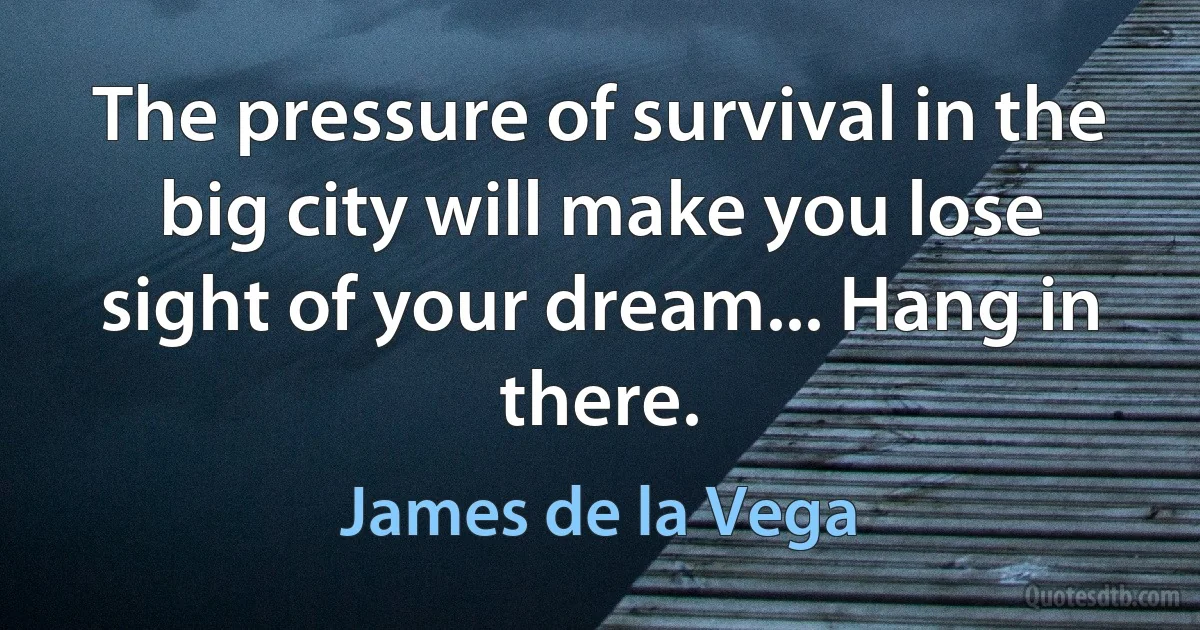 The pressure of survival in the big city will make you lose sight of your dream... Hang in there. (James de la Vega)