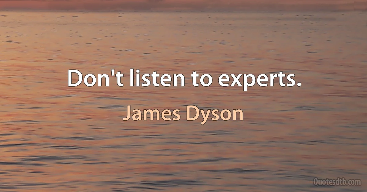 Don't listen to experts. (James Dyson)