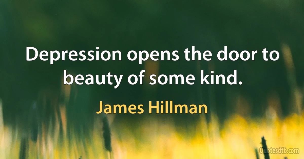 Depression opens the door to beauty of some kind. (James Hillman)