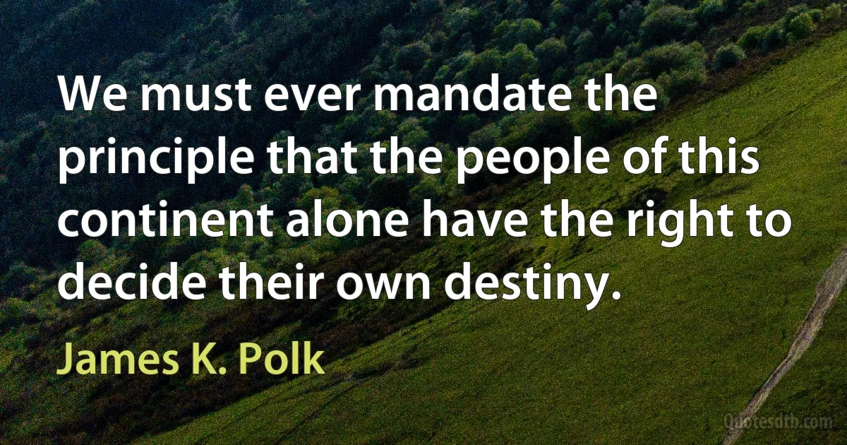 We must ever mandate the principle that the people of this continent alone have the right to decide their own destiny. (James K. Polk)