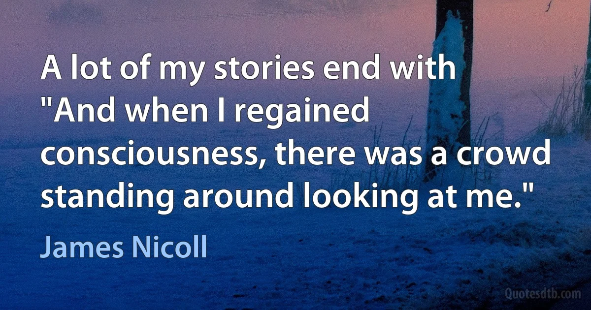 A lot of my stories end with "And when I regained consciousness, there was a crowd standing around looking at me." (James Nicoll)