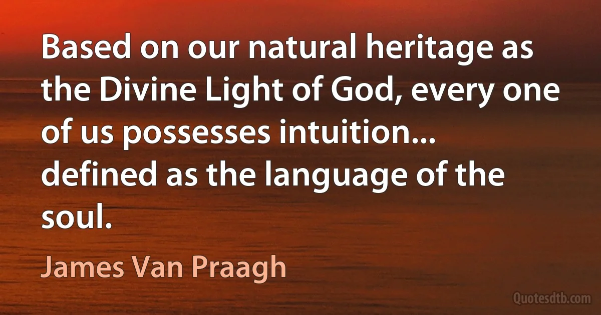 Based on our natural heritage as the Divine Light of God, every one of us possesses intuition... defined as the language of the soul. (James Van Praagh)