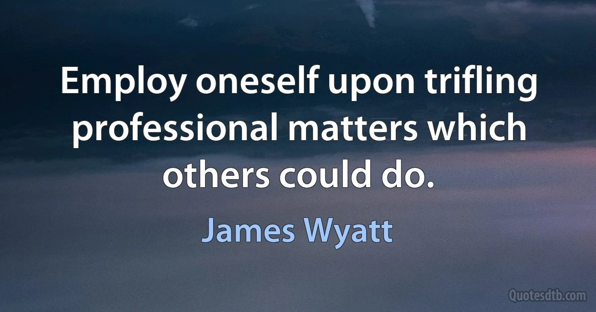 Employ oneself upon trifling professional matters which others could do. (James Wyatt)