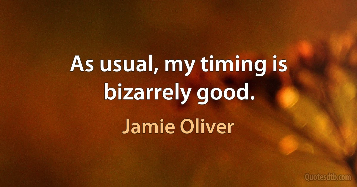 As usual, my timing is bizarrely good. (Jamie Oliver)