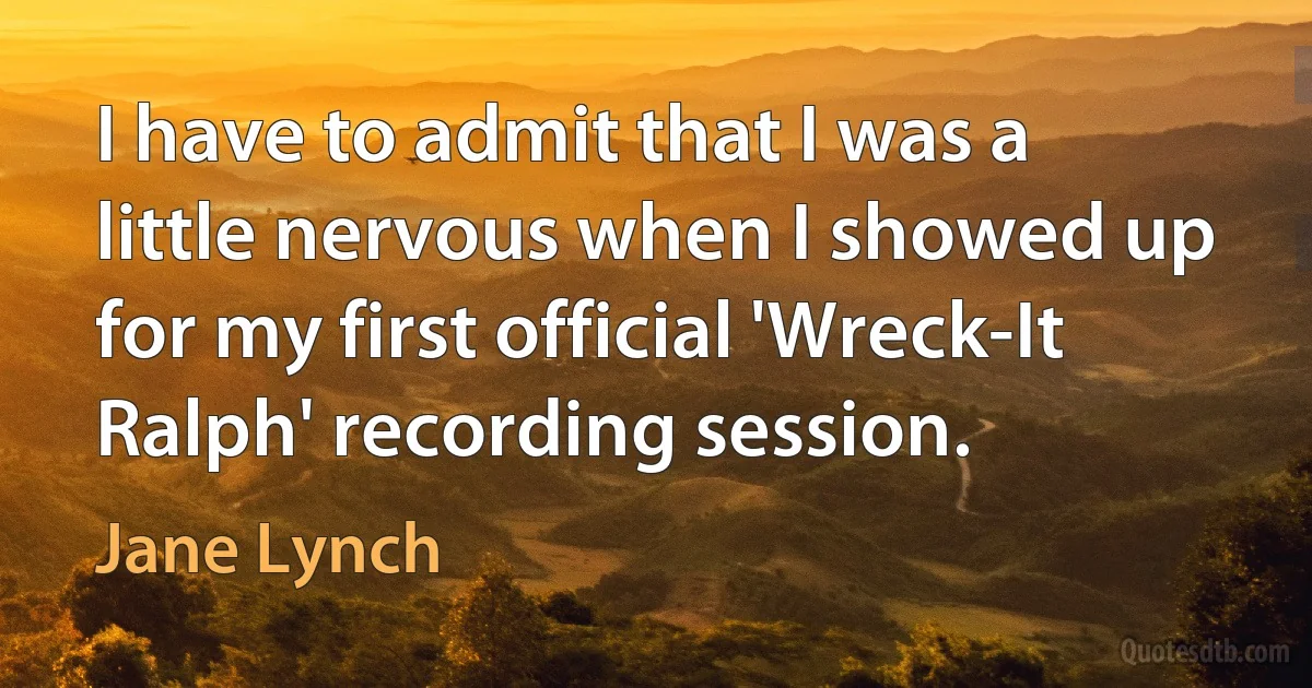 I have to admit that I was a little nervous when I showed up for my first official 'Wreck-It Ralph' recording session. (Jane Lynch)