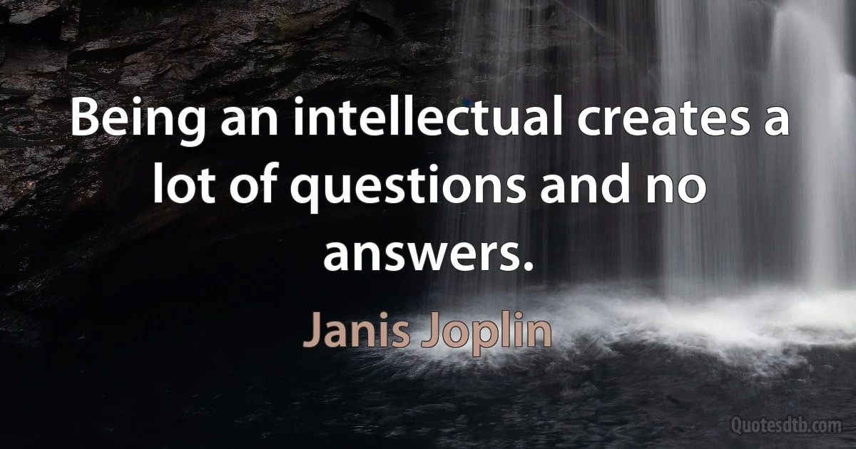 Being an intellectual creates a lot of questions and no answers. (Janis Joplin)