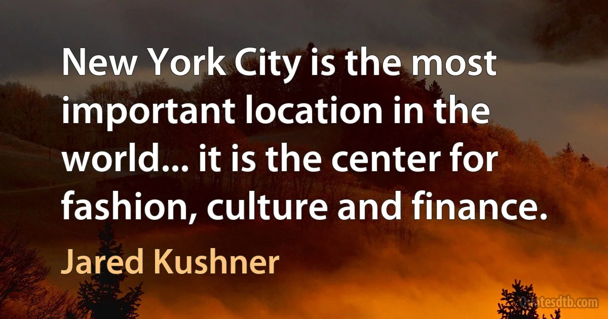 New York City is the most important location in the world... it is the center for fashion, culture and finance. (Jared Kushner)