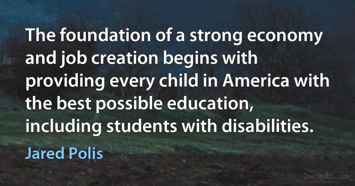 The foundation of a strong economy and job creation begins with providing every child in America with the best possible education, including students with disabilities. (Jared Polis)