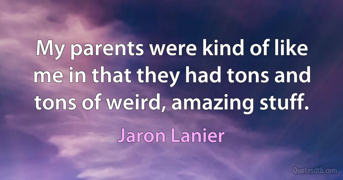 My parents were kind of like me in that they had tons and tons of weird, amazing stuff. (Jaron Lanier)