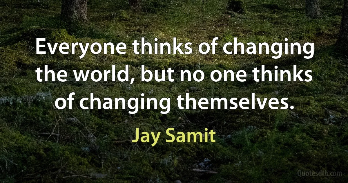 Everyone thinks of changing the world, but no one thinks of changing themselves. (Jay Samit)