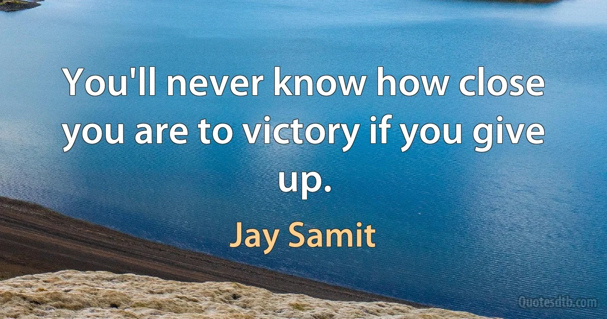 You'll never know how close you are to victory if you give up. (Jay Samit)