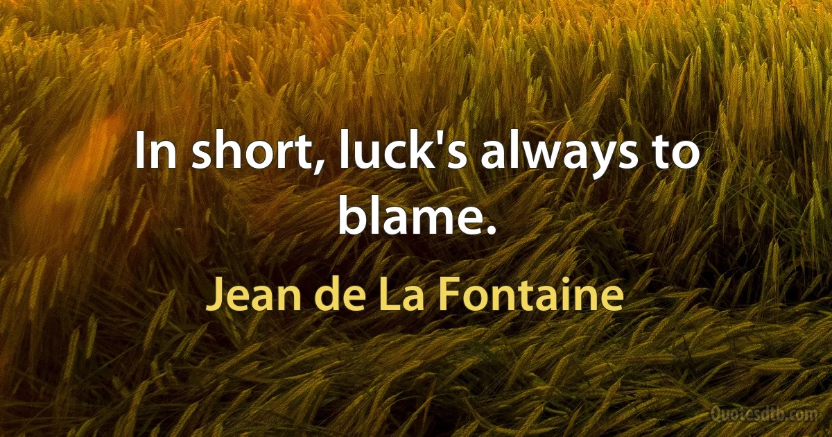 In short, luck's always to blame. (Jean de La Fontaine)