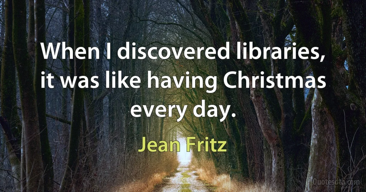 When I discovered libraries, it was like having Christmas every day. (Jean Fritz)